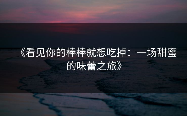 《看见你的棒棒就想吃掉：一场甜蜜的味蕾之旅》
