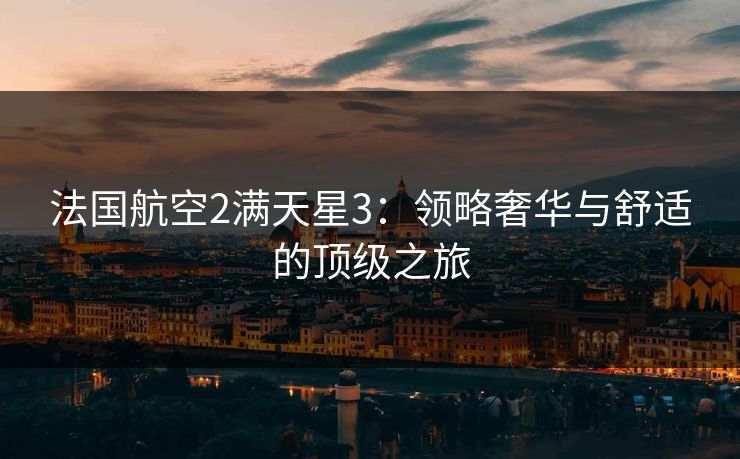 法国航空2满天星3：领略奢华与舒适的顶级之旅