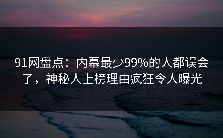 91网盘点：内幕最少99%的人都误会了，神秘人上榜理由疯狂令人曝光