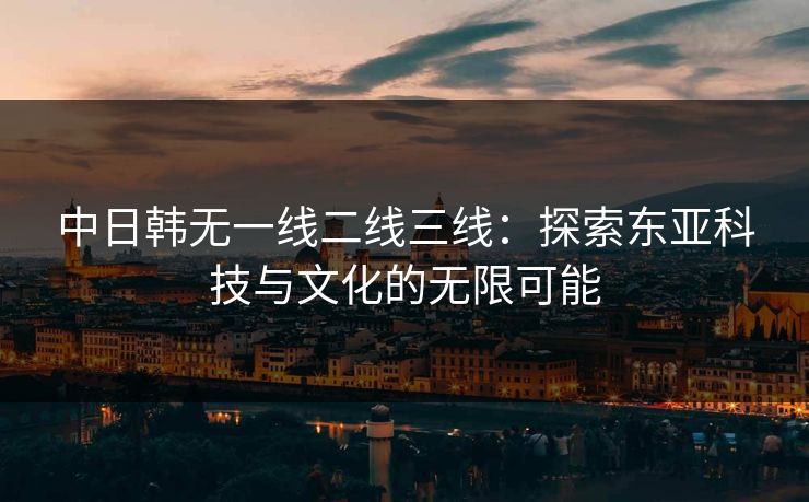 中日韩无一线二线三线：探索东亚科技与文化的无限可能