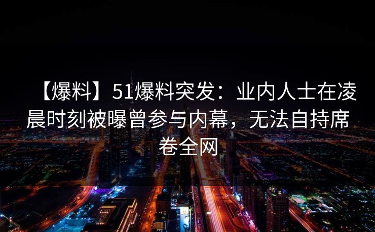 【爆料】51爆料突发：业内人士在凌晨时刻被曝曾参与内幕，无法自持席卷全网