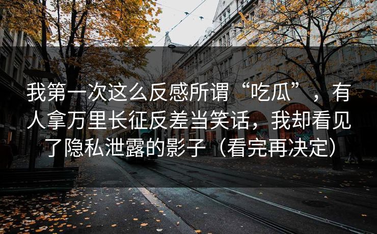 我第一次这么反感所谓“吃瓜”，有人拿万里长征反差当笑话，我却看见了隐私泄露的影子（看完再决定）