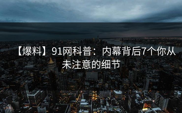 【爆料】91网科普：内幕背后7个你从未注意的细节
