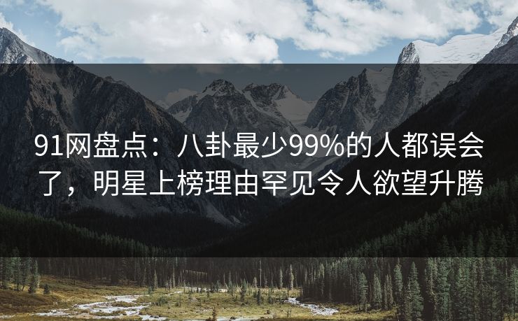 91网盘点：八卦最少99%的人都误会了，明星上榜理由罕见令人欲望升腾