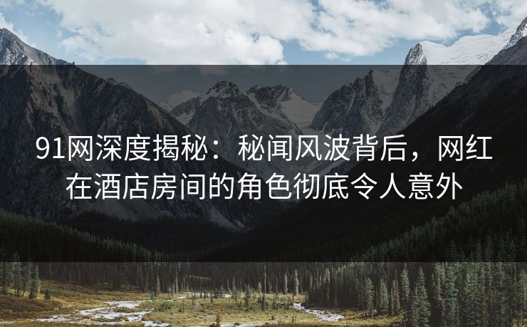 91网深度揭秘：秘闻风波背后，网红在酒店房间的角色彻底令人意外