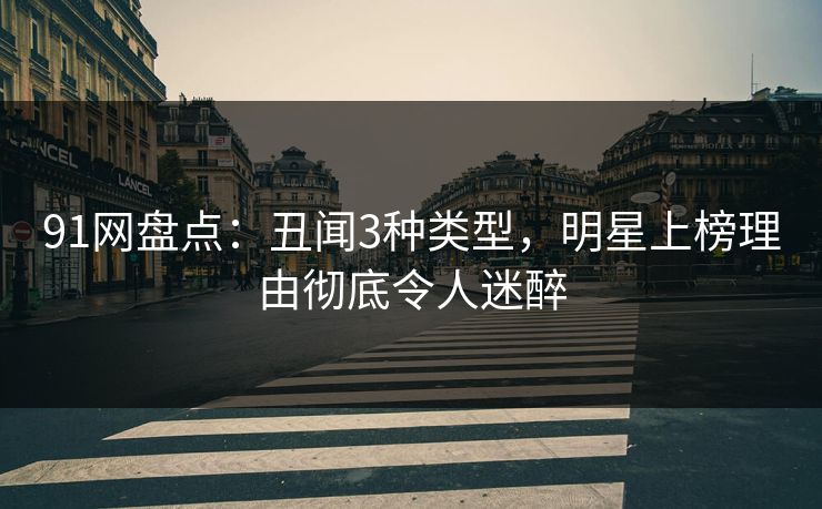 91网盘点：丑闻3种类型，明星上榜理由彻底令人迷醉