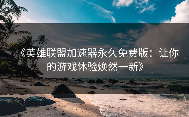 《英雄联盟加速器永久免费版：让你的游戏体验焕然一新》