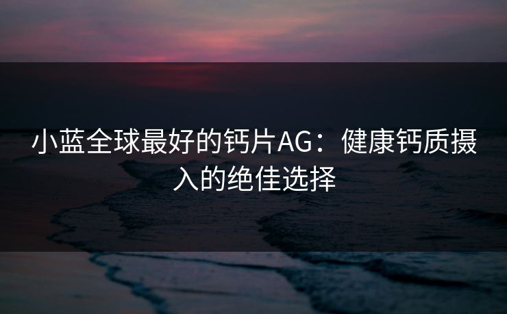 小蓝全球最好的钙片AG：健康钙质摄入的绝佳选择