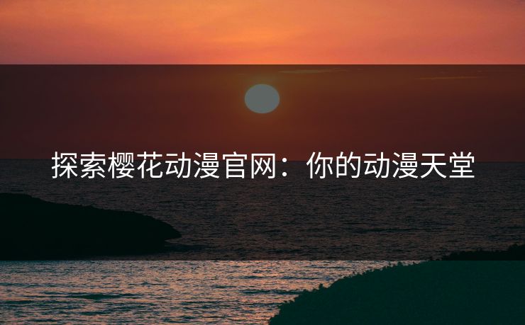 探索樱花动漫官网:你的动漫天堂 探索樱花动漫官网:你的动漫天堂