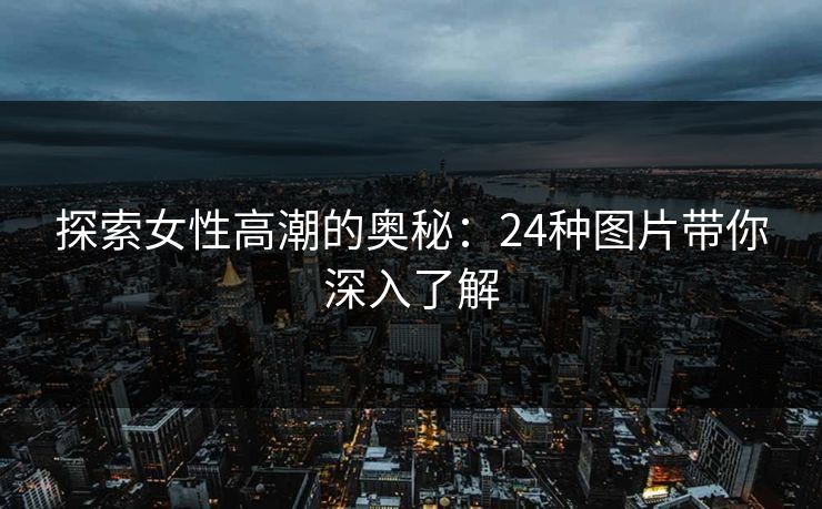 探索女性高潮的奥秘：24种图片带你深入了解
