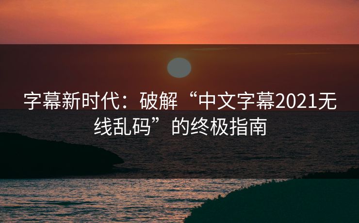 字幕新时代:破解“中文字幕2021无线乱码”的终极指南 字幕新时代:破解“中文字幕2021无线乱码”的终极指南