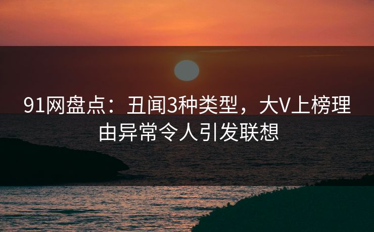 91网盘点：丑闻3种类型，大V上榜理由异常令人引发联想