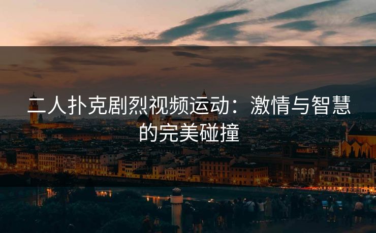 二人扑克剧烈视频运动:激情与智慧的完美碰撞 二人扑克剧烈视频运动:激情与智慧的完美碰撞