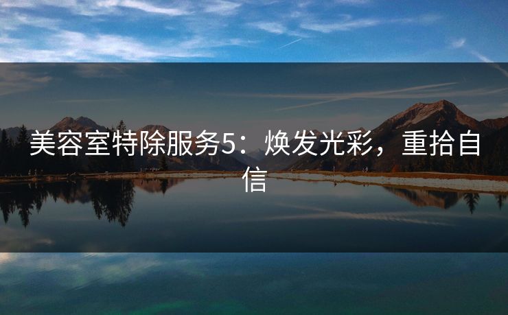 美容室特除服务5:焕发光彩,重拾自信 美容室特除服务5:焕发光彩,重拾自信