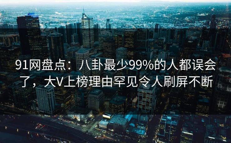 91网盘点:八卦最少99%的人都误会了,大V上榜理由罕见令人刷屏不断 91网盘点:八卦最少99%的人都误会了,大V上榜理由罕见令人刷屏不断