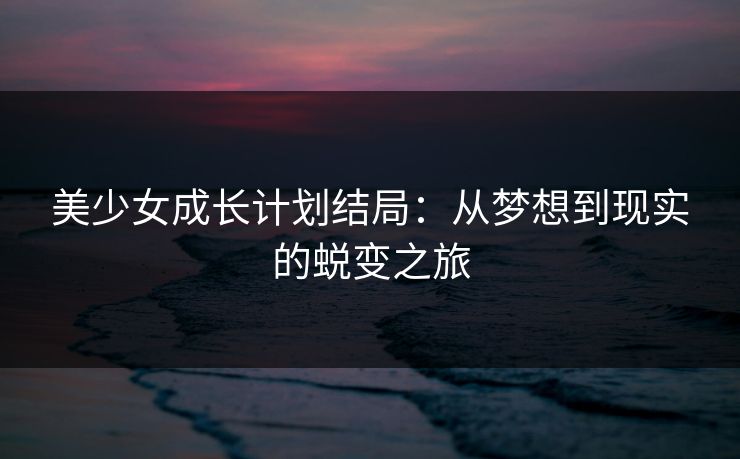 美少女成长计划结局:从梦想到现实的蜕变之旅 美少女成长计划结局:从梦想到现实的蜕变之旅