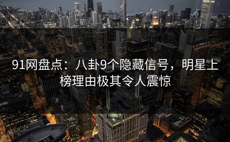 91网盘点:八卦9个隐藏信号,明星上榜理由极其令人震惊 91网盘点:八卦9个隐藏信号,明星上榜理由极其令人震惊