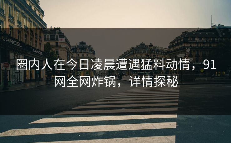 圈内人在今日凌晨遭遇猛料动情,91网全网炸锅,详情探秘 圈内人在今日凌晨遭遇猛料动情,91网全网炸锅,详情探秘