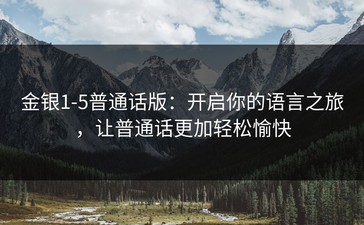 金银1-5普通话版:开启你的语言之旅,让普通话更加轻松愉快 金银1-5普通话版:开启你的语言之旅,让普通话更加轻松愉快