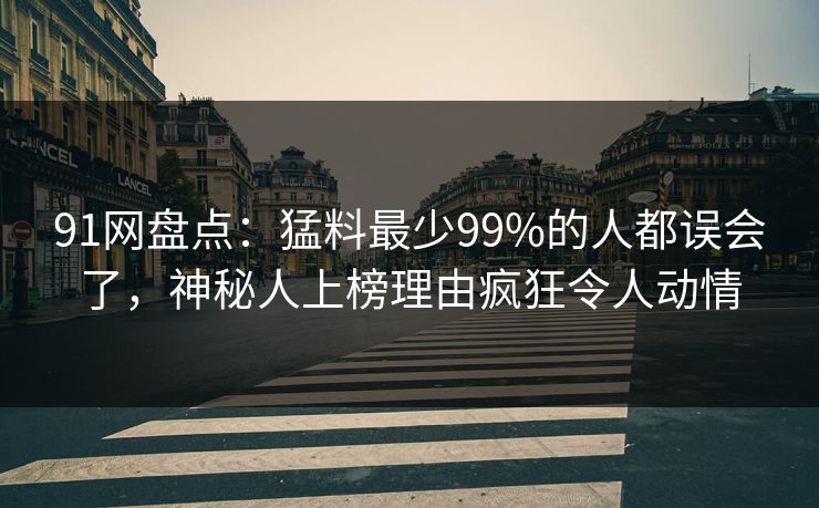 91网盘点:猛料最少99%的人都误会了,神秘人上榜理由疯狂令人动情 91网盘点:猛料最少99%的人都误会了,神秘人上榜理由疯狂令人动情