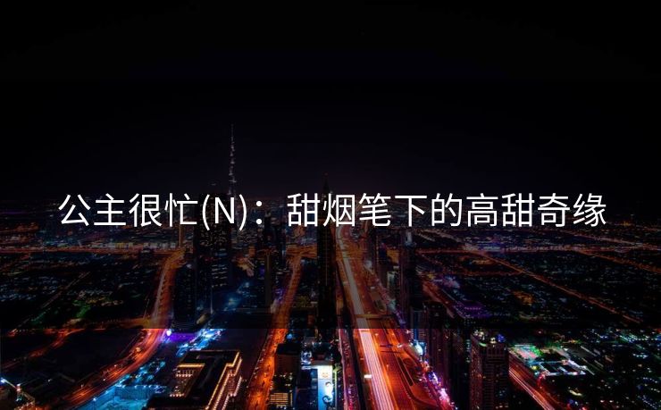 公主很忙(N):甜烟笔下的高甜奇缘 公主很忙(N):甜烟笔下的高甜奇缘