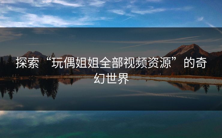探索“玩偶姐姐全部视频资源”的奇幻世界