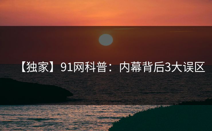 【独家】91网科普:内幕背后3大误区 【独家】91网科普:内幕背后3大误区