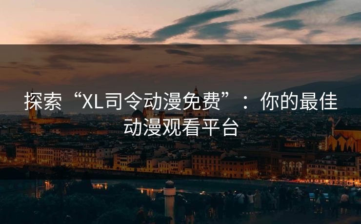 探索“XL司令动漫免费”：你的最佳动漫观看平台