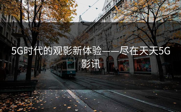 5G时代的观影新体验——尽在天天5G影讯