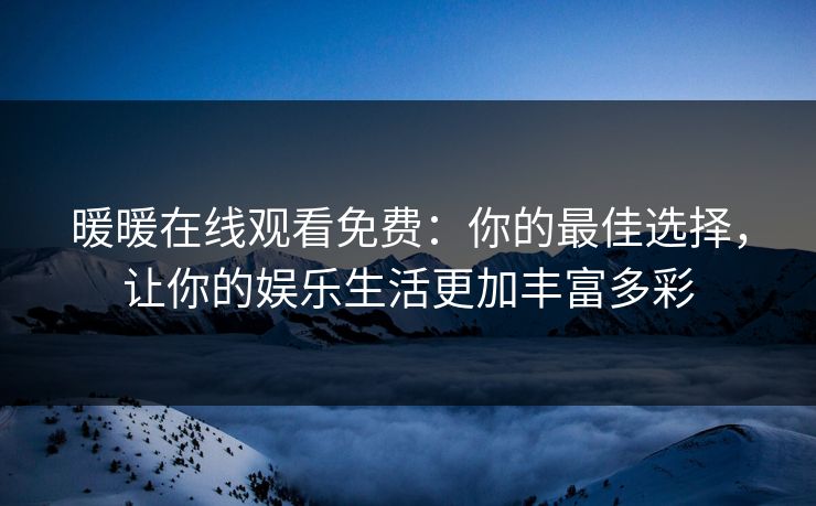暖暖在线观看免费:你的最佳选择,让你的娱乐生活更加丰富多彩 暖暖在线观看免费:你的最佳选择,让你的娱乐生活更加丰富多彩
