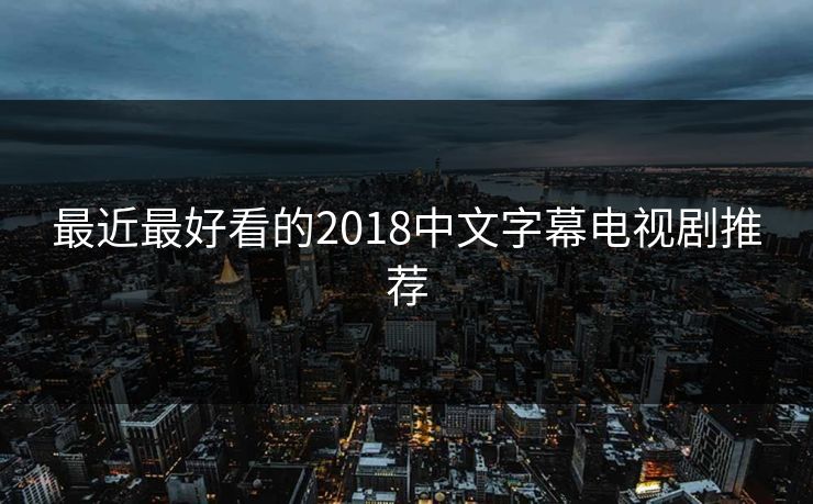 最近最好看的2018中文字幕电视剧推荐 最近最好看的2018中文字幕电视剧推荐