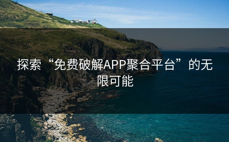 探索“免费破解APP聚合平台”的无限可能 探索“免费破解APP聚合平台”的无限可能