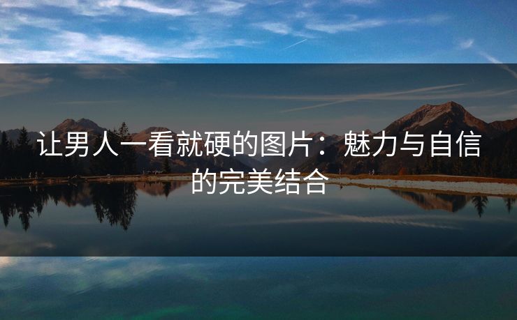 让男人一看就硬的图片：魅力与自信的完美结合