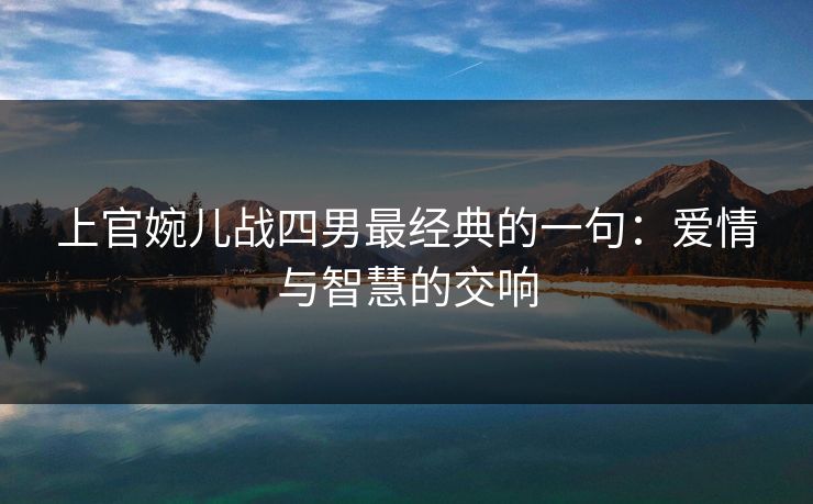 上官婉儿战四男最经典的一句:爱情与智慧的交响 上官婉儿战四男最经典的一句:爱情与智慧的交响