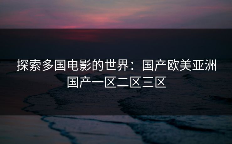 探索多国电影的世界:国产欧美亚洲国产一区二区三区 探索多国电影的世界:国产欧美亚洲国产一区二区三区