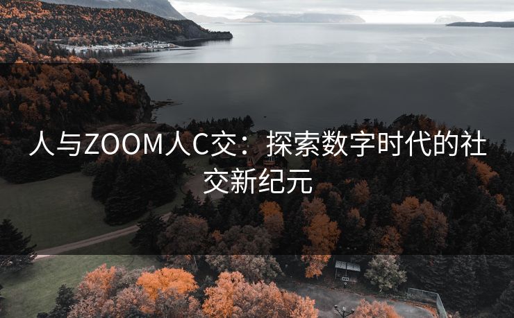 人与ZOOM人C交:探索数字时代的社交新纪元 人与ZOOM人C交:探索数字时代的社交新纪元