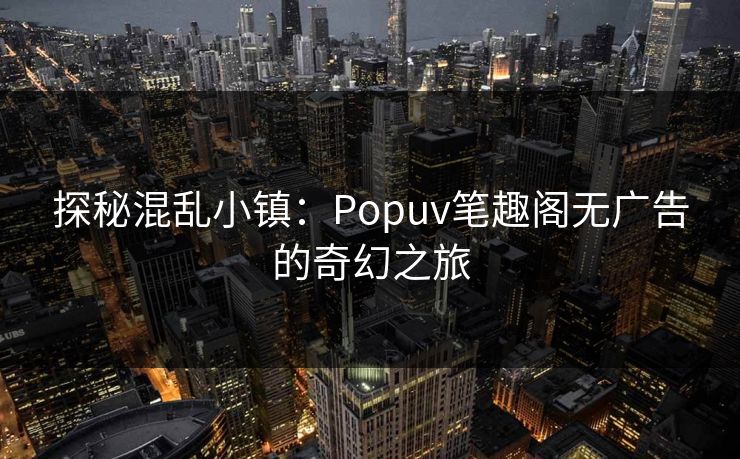 探秘混乱小镇:Popuv笔趣阁无广告的奇幻之旅 探秘混乱小镇:Popuv笔趣阁无广告的奇幻之旅