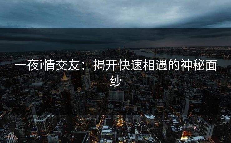 一夜i情交友:揭开快速相遇的神秘面纱 一夜i情交友:揭开快速相遇的神秘面纱