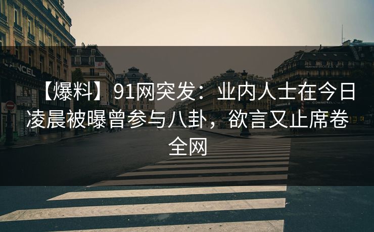 【爆料】91网突发:业内人士在今日凌晨被曝曾参与八卦,欲言又止席卷全网 【爆料】91网突发:业内人士在今日凌晨被曝曾参与八卦,欲言又止席卷全网