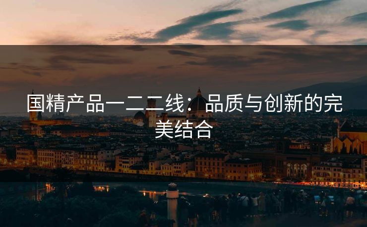国精产品一二二线:品质与创新的完美结合 国精产品一二二线:品质与创新的完美结合