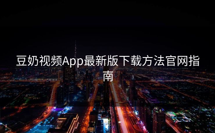 豆奶视频App最新版下载方法官网指南 豆奶视频App最新版下载方法官网指南