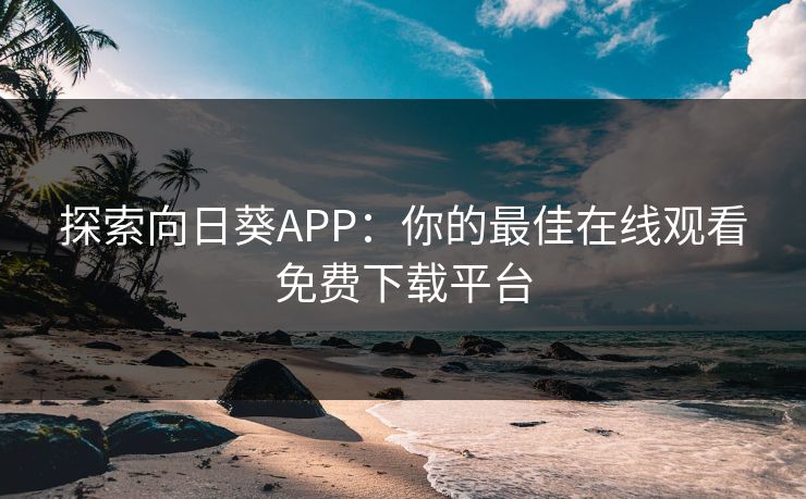 探索向日葵APP:你的最佳在线观看免费下载平台 探索向日葵APP:你的最佳在线观看免费下载平台