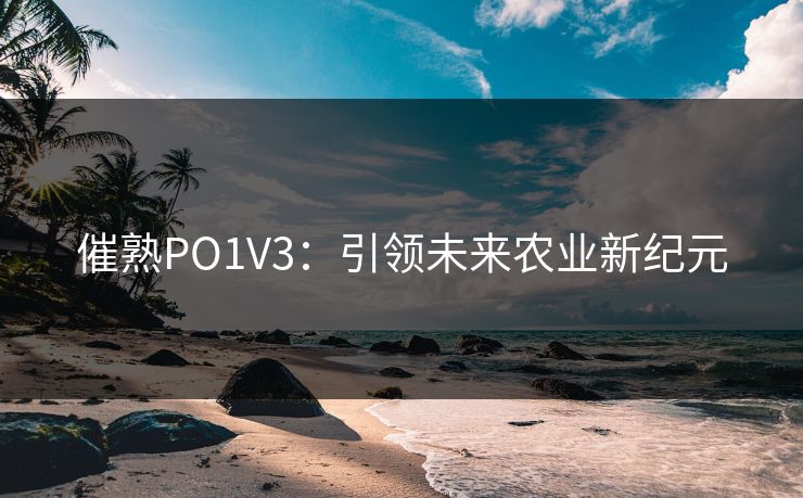 催熟PO1V3：引领未来农业新纪元
