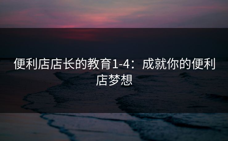 便利店店长的教育1-4：成就你的便利店梦想