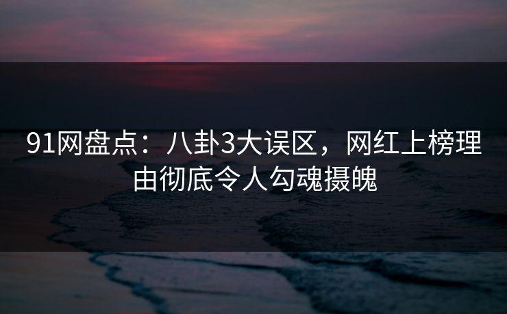 91网盘点:八卦3大误区,网红上榜理由彻底令人勾魂摄魄 91网盘点:八卦3大误区,网红上榜理由彻底令人勾魂摄魄