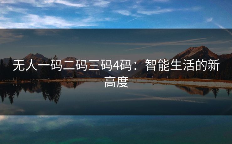 无人一码二码三码4码:智能生活的新高度 无人一码二码三码4码:智能生活的新高度