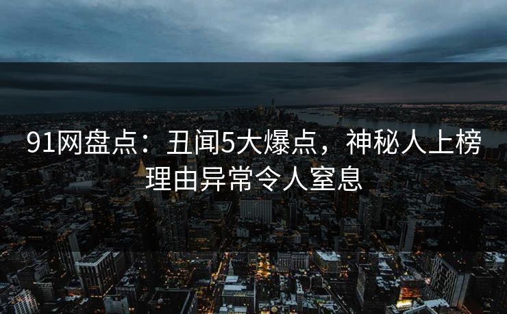 91网盘点：丑闻5大爆点，神秘人上榜理由异常令人窒息