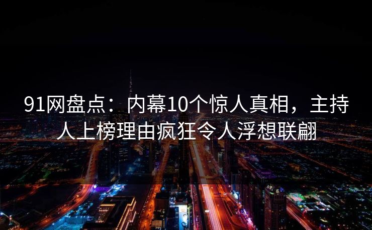 91网盘点:内幕10个惊人真相,主持人上榜理由疯狂令人浮想联翩 91网盘点:内幕10个惊人真相,主持人上榜理由疯狂令人浮想联翩