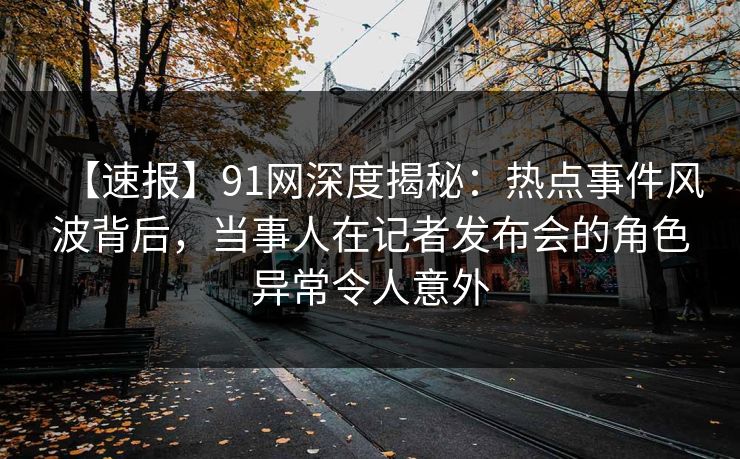 【速报】91网深度揭秘:热点事件风波背后,当事人在记者发布会的角色异常令人意外 【速报】91网深度揭秘:热点事件风波背后,当事人在记者发布会的角色异常令人意外