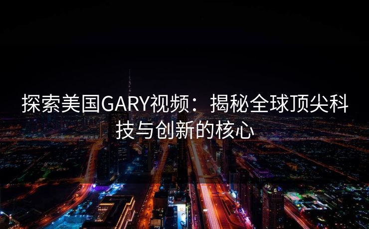 探索美国GARY视频:揭秘全球顶尖科技与创新的核心 探索美国GARY视频:揭秘全球顶尖科技与创新的核心